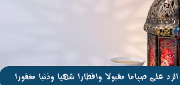 ما هو الرد على صوما مقبولا وافطارا شهيا